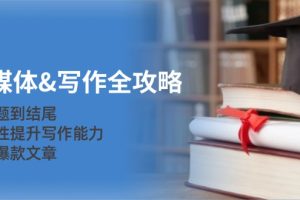（12883期）新媒体&写作全攻略：从选题到结尾，系统性提升写作能力，打造爆款文章