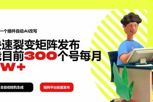 （14226期）利用一个插件自动AI改写，快速裂变矩阵发布，我目前300个号每月7W+