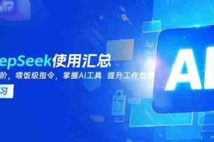 （14216期）DeepSeek使用汇总，基础到进阶，提示词技巧，掌握AI工具  提升工作效率