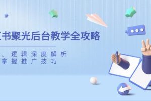 （14114期）小红书聚光后台教学全攻略，功能、逻辑深度解析，助你掌握推广技巧