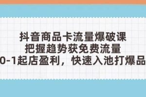 （14532期）抖音商品卡流量爆破课：把握趋势获免费流量，0-1起店盈利，快速入池打爆品